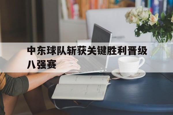 中东球队斩获关键胜利晋级八强赛