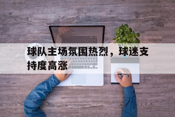包含球队主场氛围热烈,球迷支持度高涨的词条
